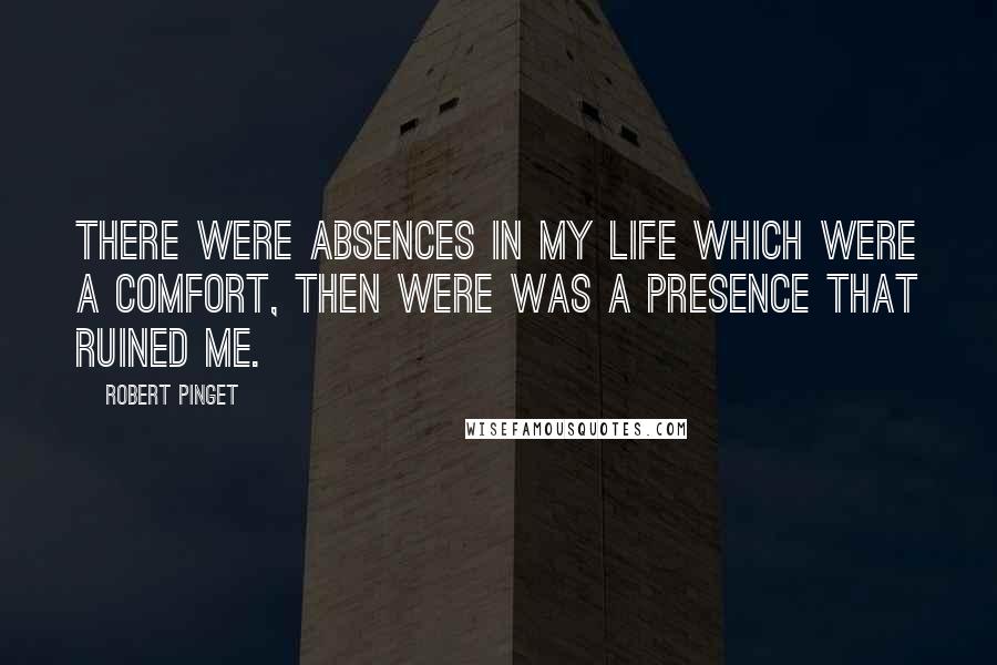 Robert Pinget quotes: There were absences in my life which were a comfort, then were was a presence that ruined me.