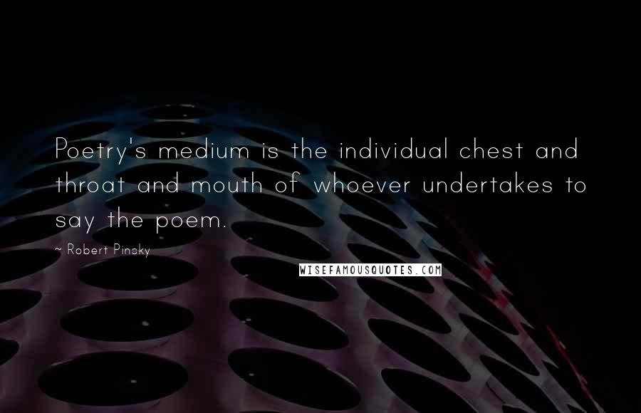 Robert Pinsky quotes: Poetry's medium is the individual chest and throat and mouth of whoever undertakes to say the poem.