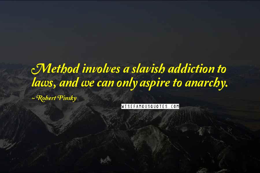 Robert Pinsky quotes: Method involves a slavish addiction to laws, and we can only aspire to anarchy.