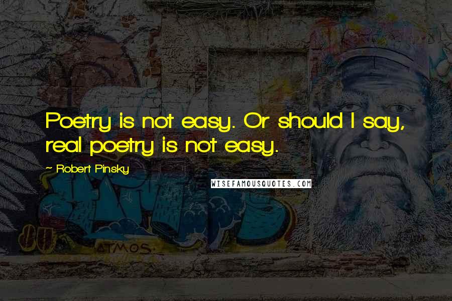 Robert Pinsky quotes: Poetry is not easy. Or should I say, real poetry is not easy.