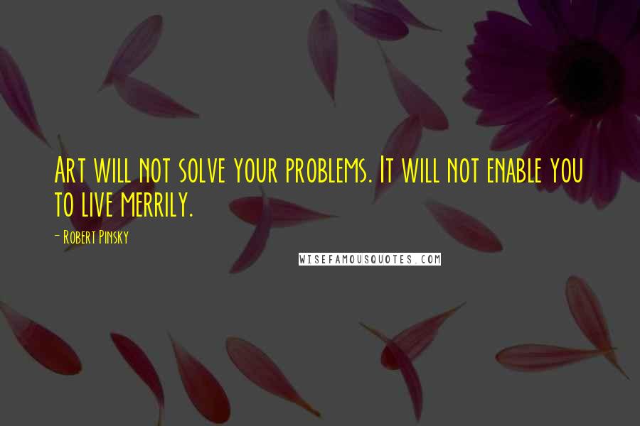 Robert Pinsky quotes: Art will not solve your problems. It will not enable you to live merrily.