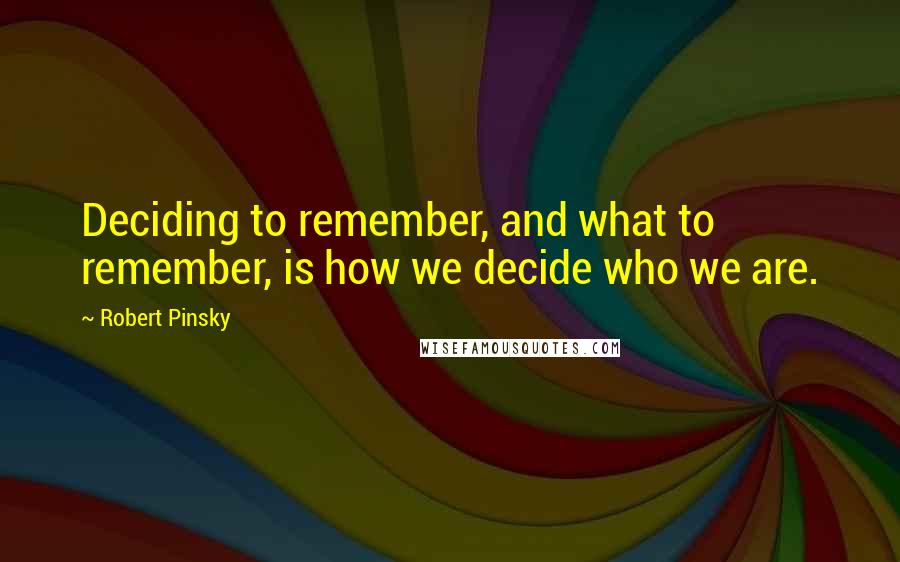 Robert Pinsky quotes: Deciding to remember, and what to remember, is how we decide who we are.
