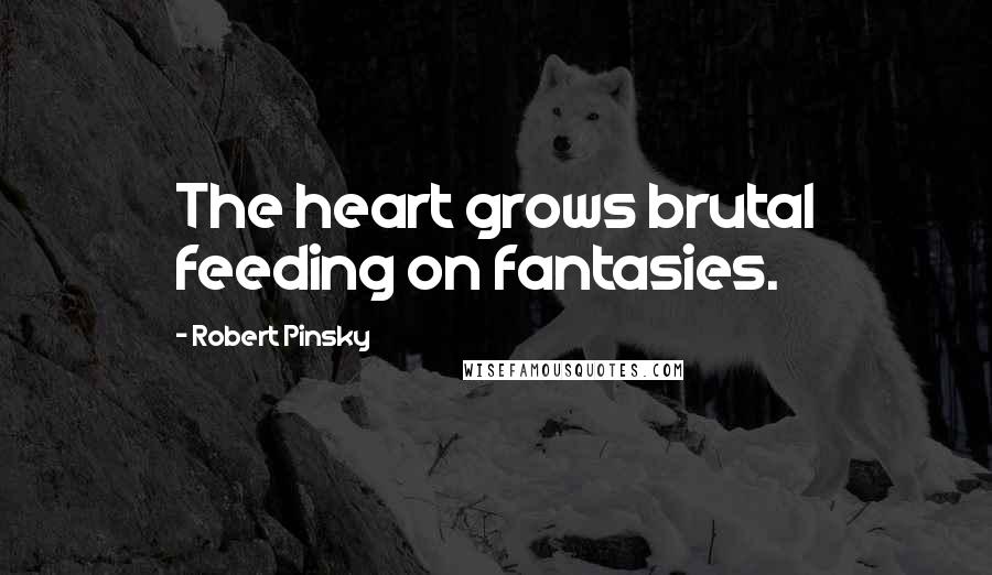 Robert Pinsky quotes: The heart grows brutal feeding on fantasies.