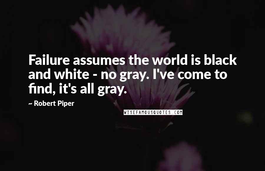 Robert Piper quotes: Failure assumes the world is black and white - no gray. I've come to find, it's all gray.