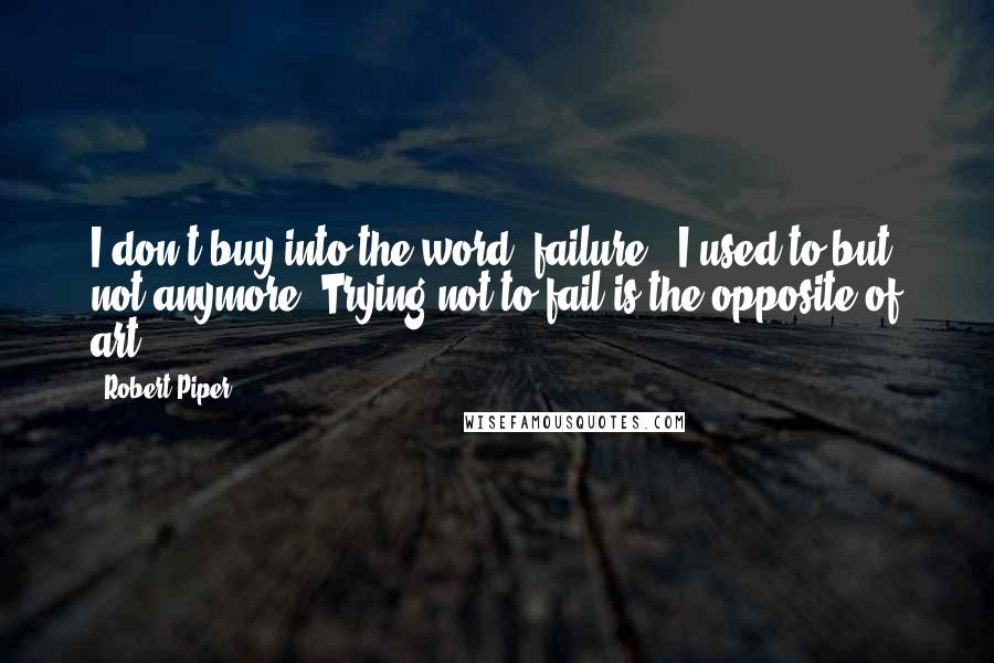 Robert Piper quotes: I don't buy into the word "failure." I used to but not anymore. Trying not to fail is the opposite of art. Robert Piper quotes: I don't buy into the word "failure." I used to but not anymore. Trying not to fail is the opposite of art.