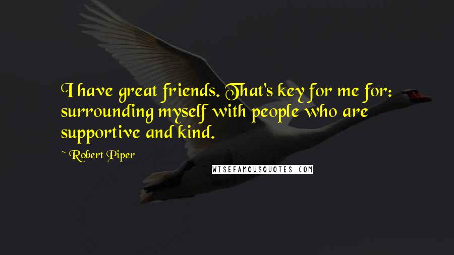 Robert Piper quotes: I have great friends. That's key for me for: surrounding myself with people who are supportive and kind. Robert Piper quotes: I have great friends. That's key for me for: surrounding myself with people who are supportive and kind.