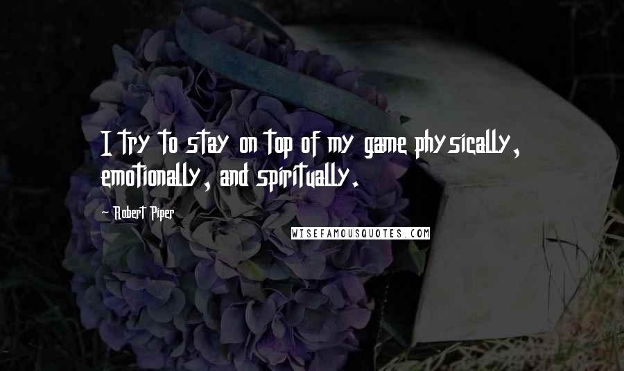 Robert Piper quotes: I try to stay on top of my game physically, emotionally, and spiritually.
