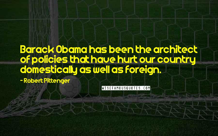 Robert Pittenger quotes: Barack Obama has been the architect of policies that have hurt our country domestically as well as foreign.