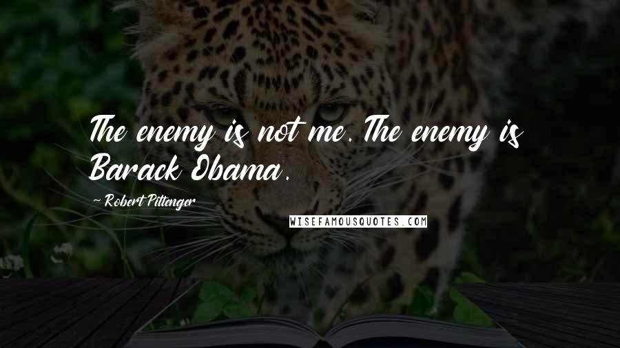 Robert Pittenger quotes: The enemy is not me. The enemy is Barack Obama.
