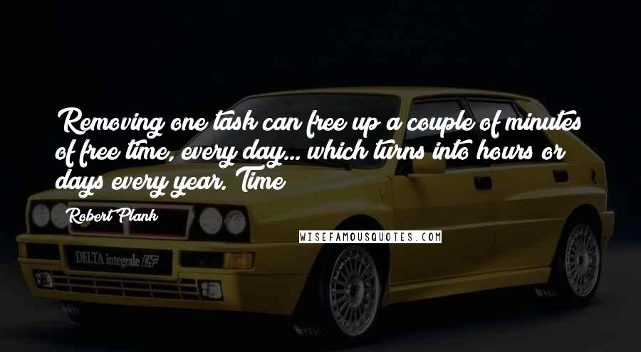 Robert Plank quotes: Removing one task can free up a couple of minutes of free time, every day... which turns into hours or days every year. Time