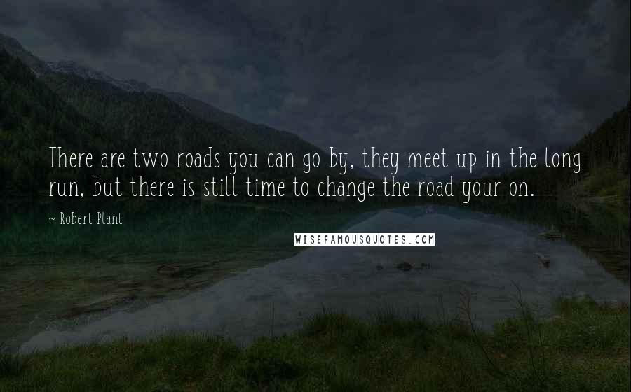 Robert Plant quotes: There are two roads you can go by, they meet up in the long run, but there is still time to change the road your on. Robert Plant quotes: There are two roads you can go by, they meet up in the long run, but there is still time to change the road your on.