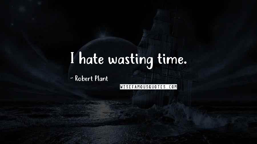 Robert Plant quotes: I hate wasting time.