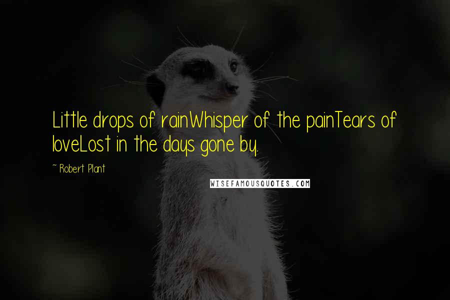 Robert Plant quotes: Little drops of rainWhisper of the painTears of loveLost in the days gone by.