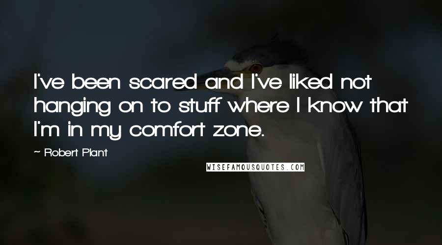 Robert Plant quotes: I've been scared and I've liked not hanging on to stuff where I know that I'm in my comfort zone.