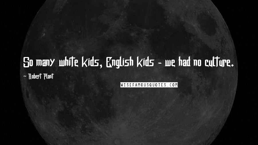 Robert Plant quotes: So many white kids, English kids - we had no culture.