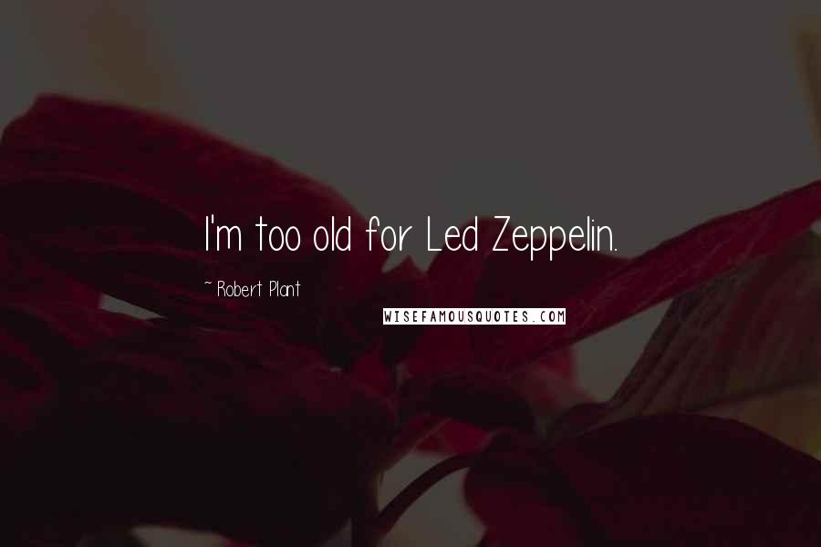 Robert Plant quotes: I'm too old for Led Zeppelin.