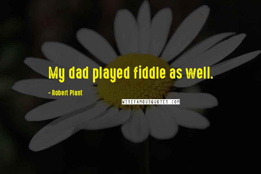 Robert Plant quotes: My dad played fiddle as well.