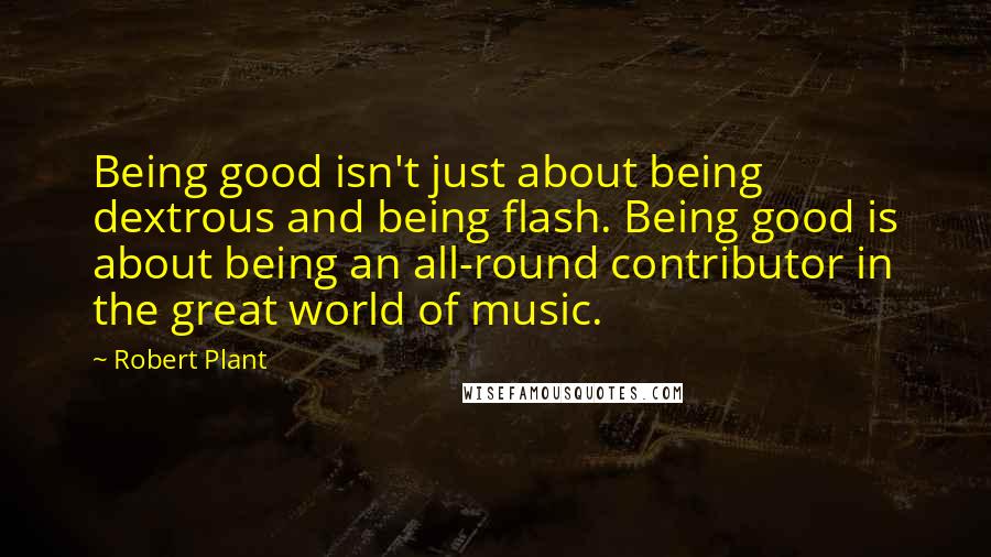 Robert Plant quotes: Being good isn't just about being dextrous and being flash. Being good is about being an all-round contributor in the great world of music. Robert Plant quotes: Being good isn't just about being dextrous and being flash. Being good is about being an all-round contributor in the great world of music.