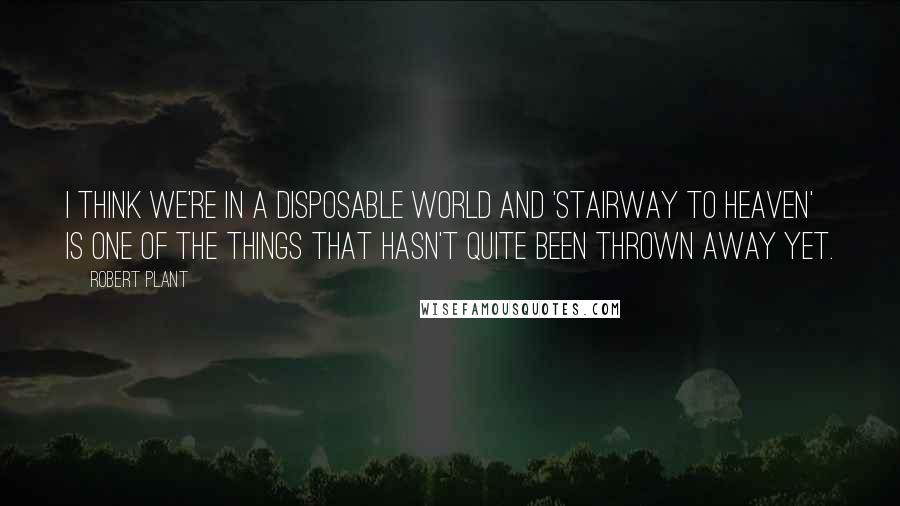 Robert Plant quotes: I think we're in a disposable world and 'Stairway to Heaven' is one of the things that hasn't quite been thrown away yet. Robert Plant quotes: I think we're in a disposable world and 'Stairway to Heaven' is one of the things that hasn't quite been thrown away yet.