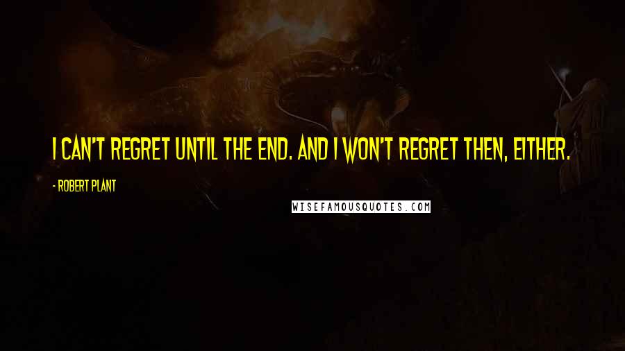 Robert Plant quotes: I can't regret until the end. And I won't regret then, either.