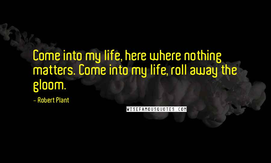 Robert Plant quotes: Come into my life, here where nothing matters. Come into my life, roll away the gloom.