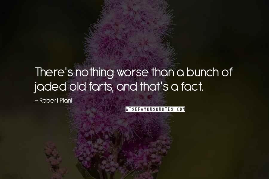 Robert Plant quotes: There's nothing worse than a bunch of jaded old farts, and that's a fact.