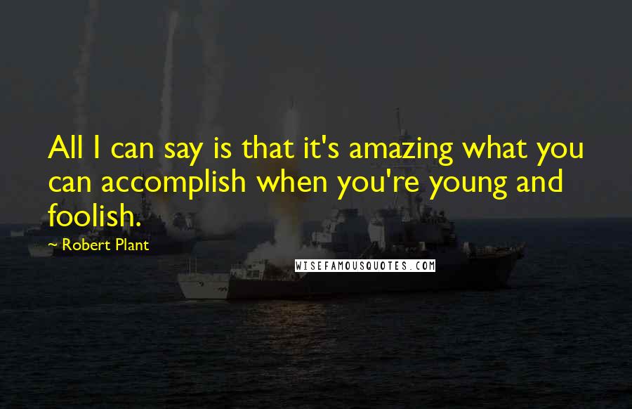 Robert Plant quotes: All I can say is that it's amazing what you can accomplish when you're young and foolish.