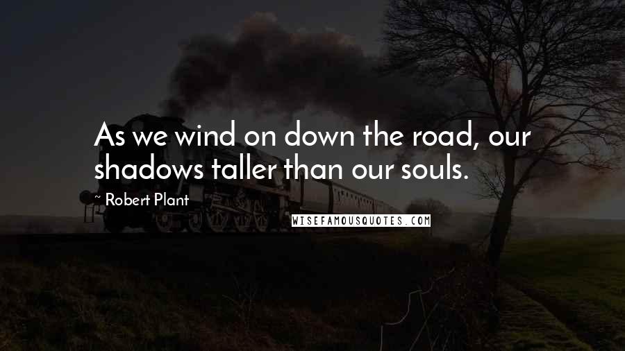 Robert Plant quotes: As we wind on down the road, our shadows taller than our souls.