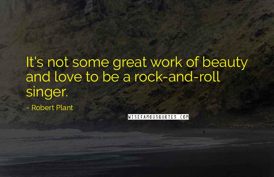 Robert Plant quotes: It's not some great work of beauty and love to be a rock-and-roll singer.