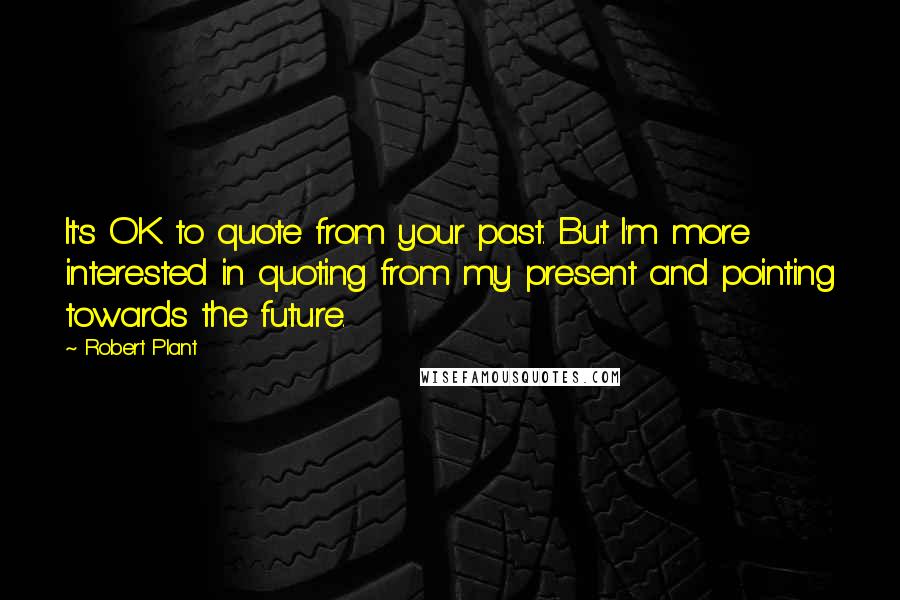 Robert Plant quotes: It's OK to quote from your past. But I'm more interested in quoting from my present and pointing towards the future. Robert Plant quotes: It's OK to quote from your past. But I'm more interested in quoting from my present and pointing towards the future.