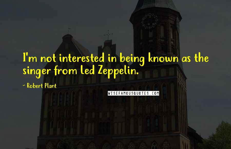 Robert Plant quotes: I'm not interested in being known as the singer from Led Zeppelin.