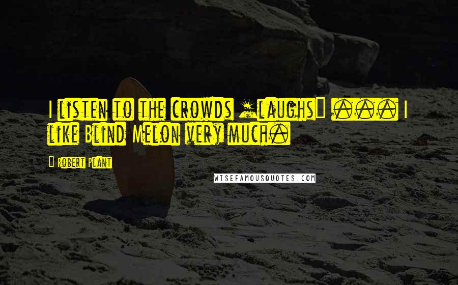 Robert Plant quotes: I listen to the crowds [laughs] ... I like Blind Melon very much.