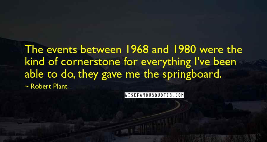 Robert Plant quotes: The events between 1968 and 1980 were the kind of cornerstone for everything I've been able to do, they gave me the springboard.