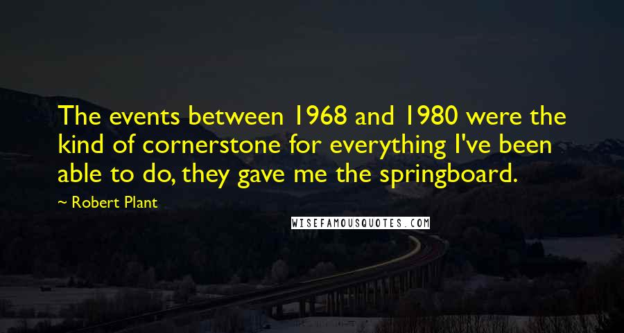 Robert Plant quotes: The events between 1968 and 1980 were the kind of cornerstone for everything I've been able to do, they gave me the springboard. Robert Plant quotes: The events between 1968 and 1980 were the kind of cornerstone for everything I've been able to do, they gave me the springboard.