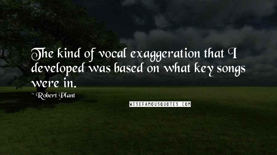 Robert Plant quotes: The kind of vocal exaggeration that I developed was based on what key songs were in.