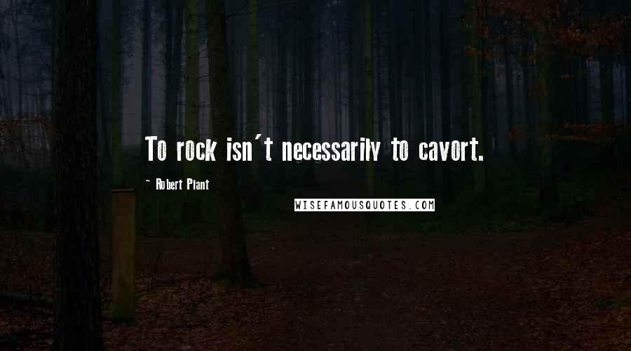 Robert Plant quotes: To rock isn't necessarily to cavort.