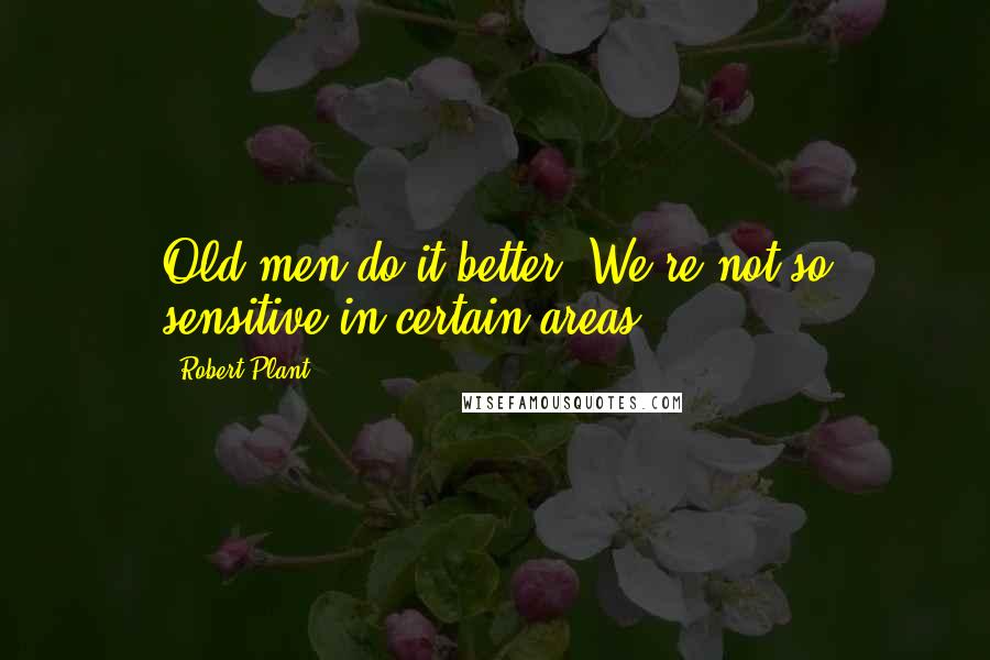 Robert Plant quotes: Old men do it better. We're not so sensitive in certain areas.