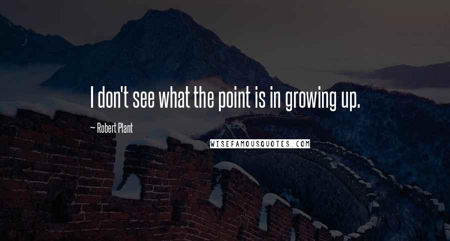 Robert Plant quotes: I don't see what the point is in growing up.