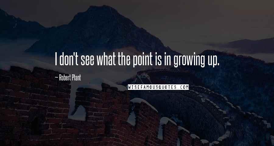 Robert Plant quotes: I don't see what the point is in growing up.