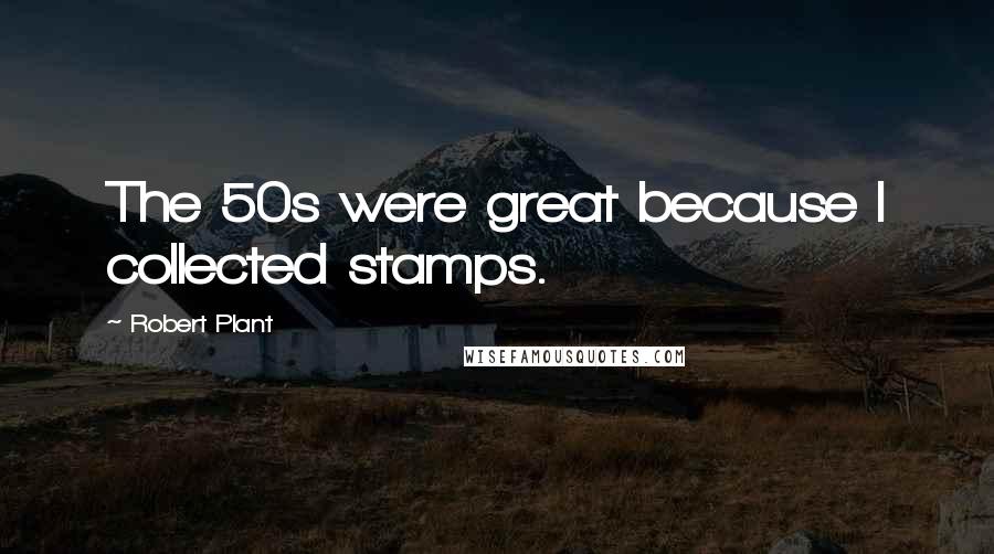 Robert Plant quotes: The 50s were great because I collected stamps.