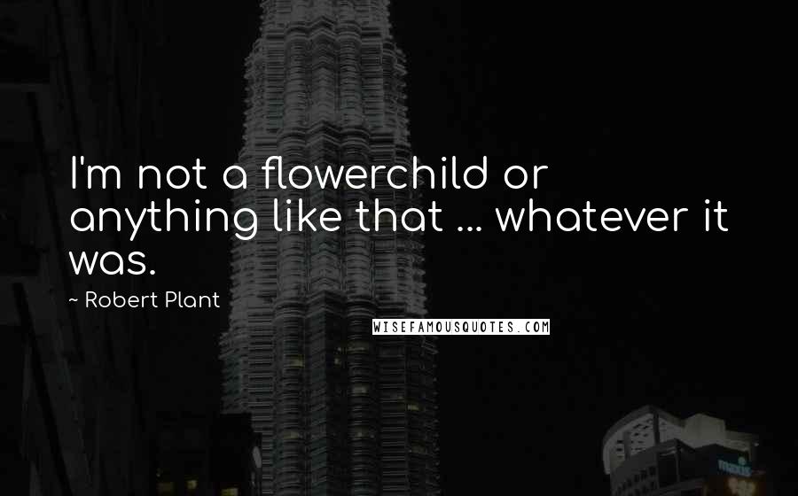 Robert Plant quotes: I'm not a flowerchild or anything like that ... whatever it was.