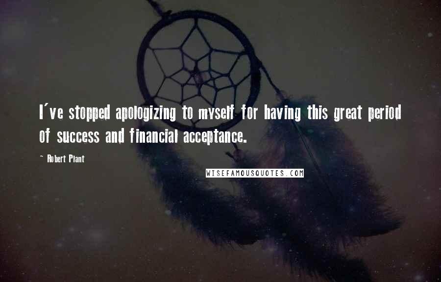 Robert Plant quotes: I've stopped apologizing to myself for having this great period of success and financial acceptance. Robert Plant quotes: I've stopped apologizing to myself for having this great period of success and financial acceptance.