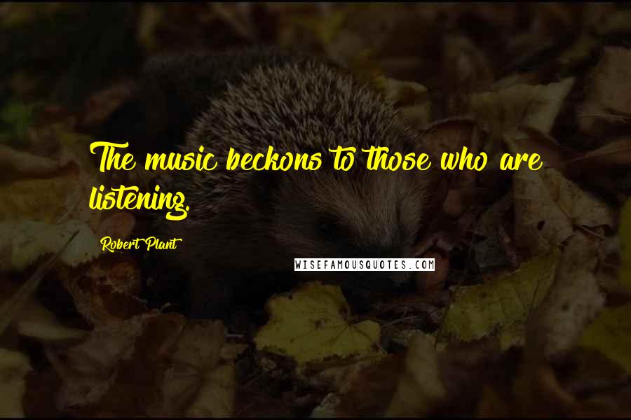 Robert Plant quotes: The music beckons to those who are listening.