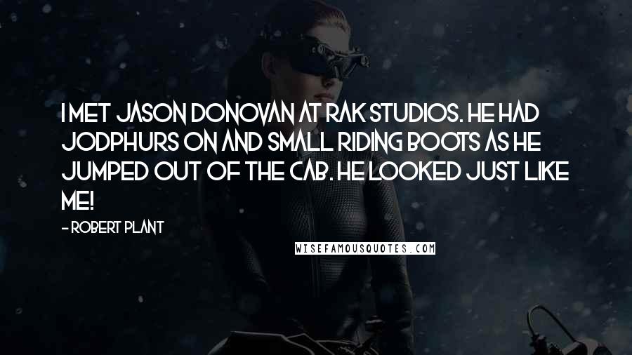 Robert Plant quotes: I met Jason Donovan at RAK studios. He had jodphurs on and small riding boots as he jumped out of the cab. He looked just like me!