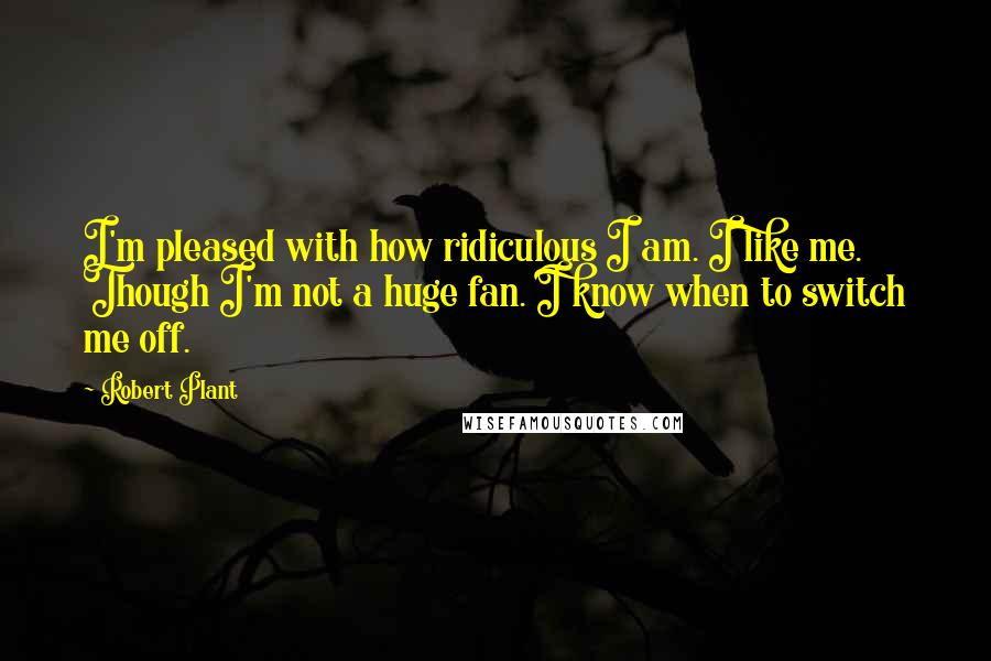 Robert Plant quotes: I'm pleased with how ridiculous I am. I like me. Though I'm not a huge fan. I know when to switch me off.