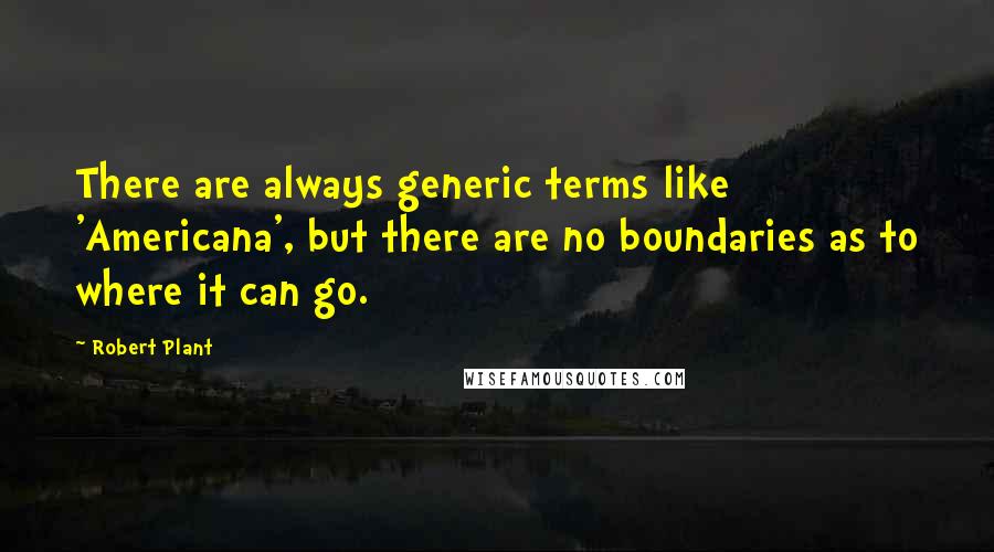 Robert Plant quotes: There are always generic terms like 'Americana', but there are no boundaries as to where it can go.