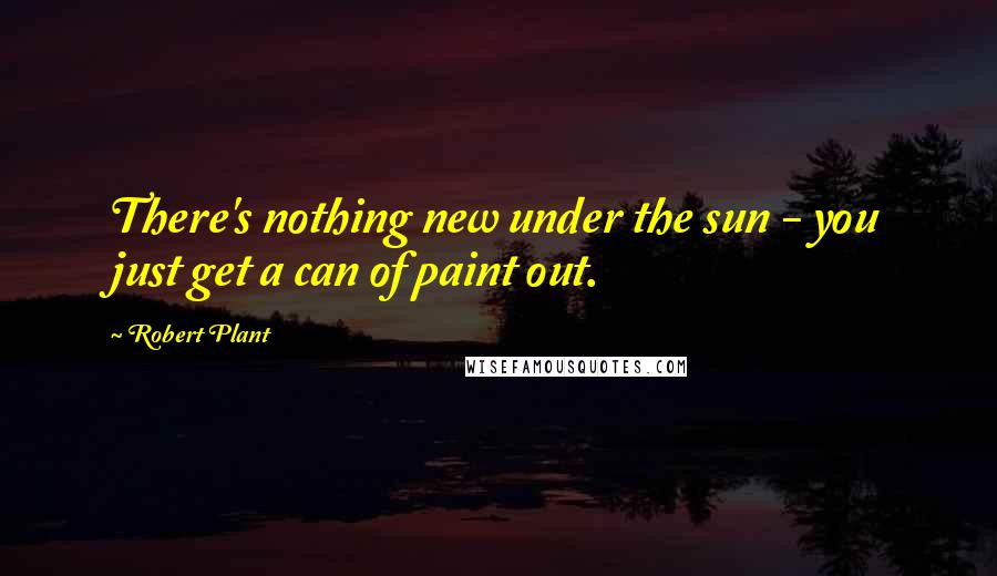 Robert Plant quotes: There's nothing new under the sun - you just get a can of paint out.