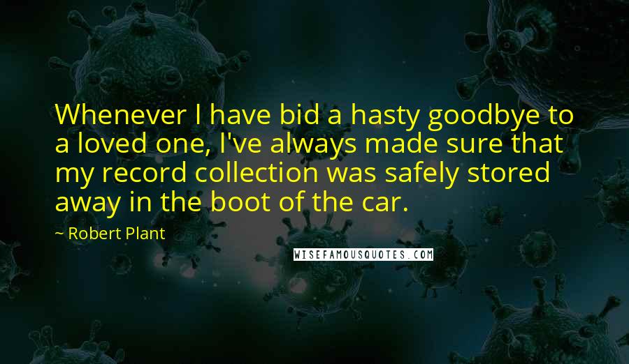 Robert Plant quotes: Whenever I have bid a hasty goodbye to a loved one, I've always made sure that my record collection was safely stored away in the boot of the car. Robert Plant quotes: Whenever I have bid a hasty goodbye to a loved one, I've always made sure that my record collection was safely stored away in the boot of the car.