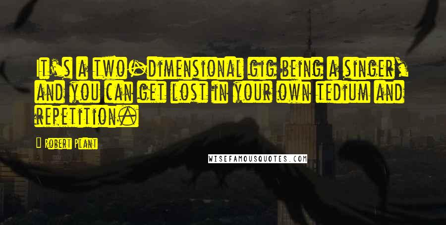Robert Plant quotes: It's a two-dimensional gig being a singer, and you can get lost in your own tedium and repetition.