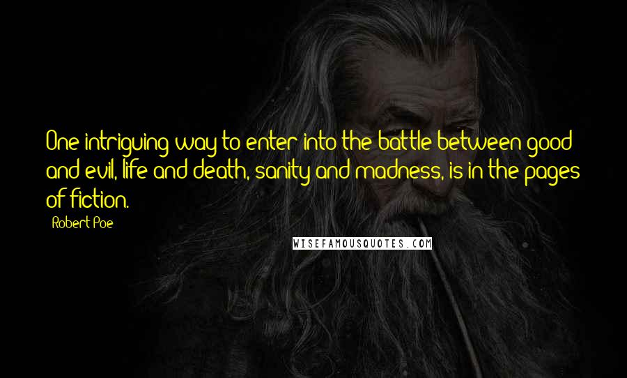 Robert Poe quotes: One intriguing way to enter into the battle between good and evil, life and death, sanity and madness, is in the pages of fiction.